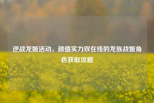 逆战龙姬活动,颜值实力双在线的龙族战姬角色获取攻略