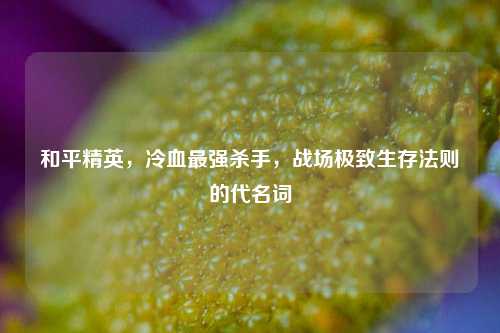 和平精英,冷血最强杀手,战场极致生存法则的代名词