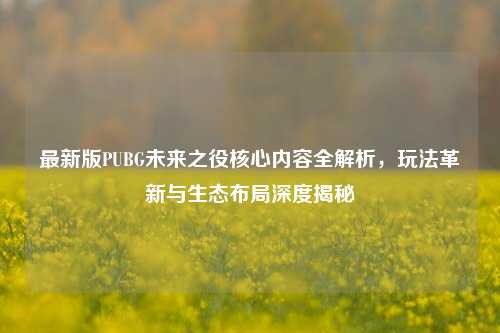 最新版PUBG未来之役核心内容全解析,玩法革新与生态布局深度揭秘