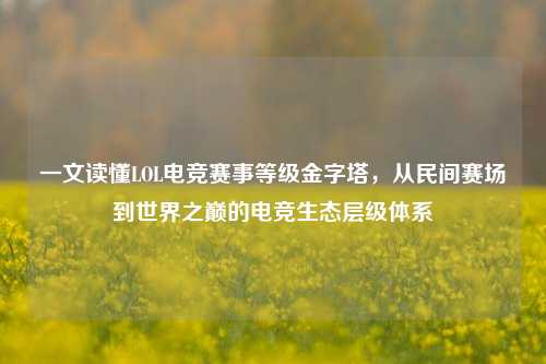 一文读懂LOL电竞赛事等级金字塔,从民间赛场到世界之巅的电竞生态层级体系