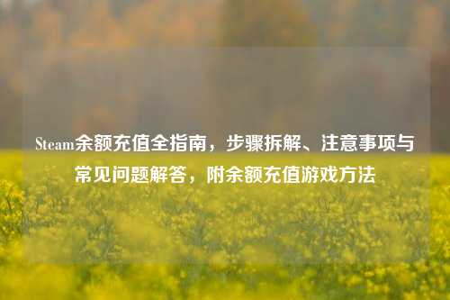 Steam余额充值全指南，步骤拆解、注意事项与常见问题解答，附余额充值游戏方法