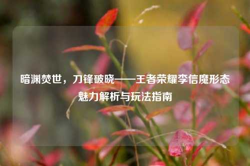 暗渊焚世,刀锋破晓——王者荣耀李信魔形态魅力解析与玩法指南
