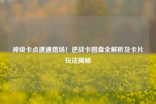 神级卡点速通猎场!逆战卡圆盘全解析及卡片玩法揭秘