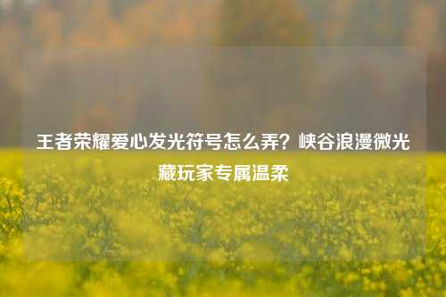 王者荣耀爱心发光符号怎么弄？峡谷浪漫微光藏玩家专属温柔