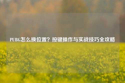 PUBG怎么换位置?按键操作与实战技巧全攻略