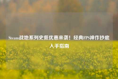 Steam战地系列史低优惠来袭！经典FPS神作抄底入手指南