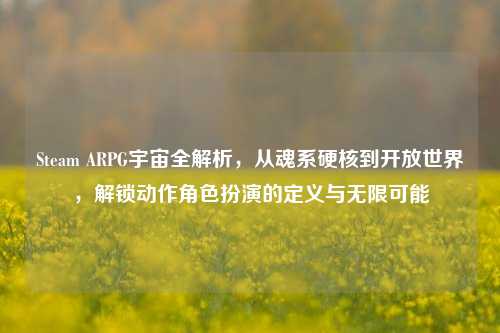 Steam ARPG宇宙全解析，从魂系硬核到开放世界，解锁动作角色扮演的定义与无限可能