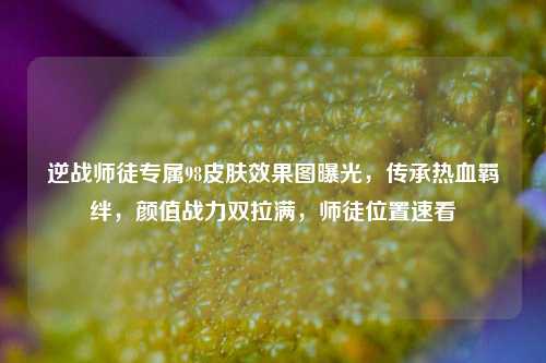 逆战师徒专属98皮肤效果图曝光，传承热血羁绊，颜值战力双拉满，师徒位置速看