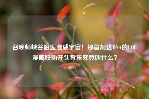 召唤师峡谷邂逅漫威宇宙!那首刻进DNA的LOL漫威联动开头音乐究竟叫什么?