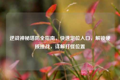 逆战神秘塔防全指南,快速定位入口,解锁硬核挑战,详解打怪位置