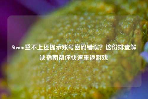 Steam登不上还提示账号密码错误?这份排查解决指南帮你快速重返游戏