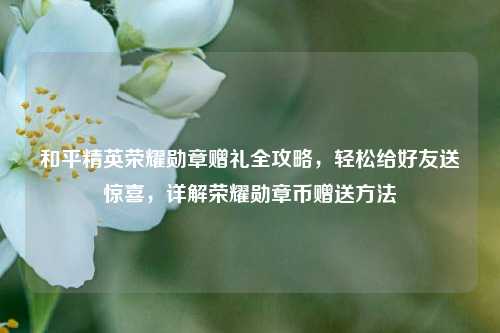 和平精英荣耀勋章赠礼全攻略,轻松给好友送惊喜,详解荣耀勋章币赠送方法