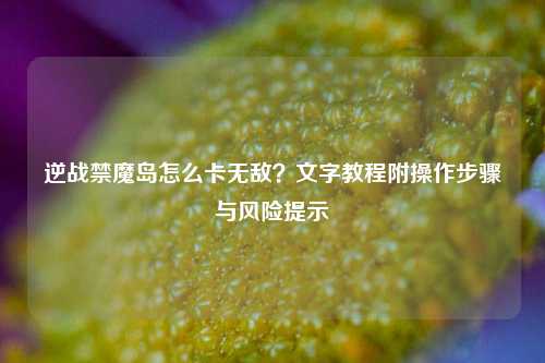 逆战禁魔岛怎么卡无敌?文字教程附操作步骤与风险提示