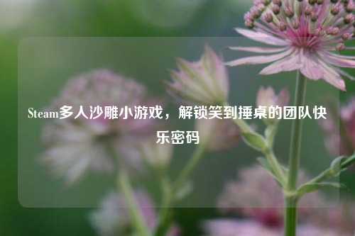 Steam多人沙雕小游戏,解锁笑到捶桌的团队快乐密码