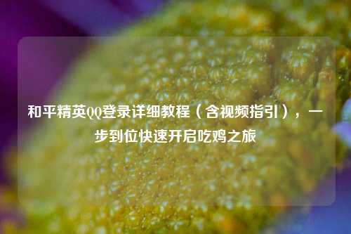 和平精英QQ登录详细教程(含视频指引),一步到位快速开启吃鸡之旅