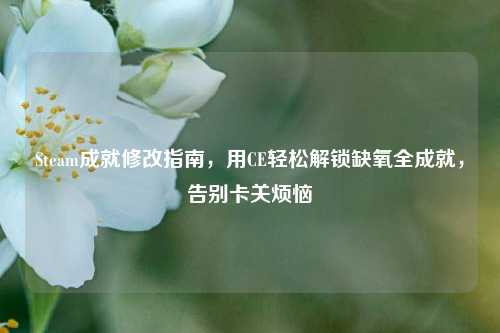 Steam成就修改指南，用CE轻松解锁缺氧全成就，告别卡关烦恼
