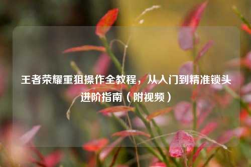 王者荣耀重狙操作全教程，从入门到精准锁头进阶指南（附视频）
