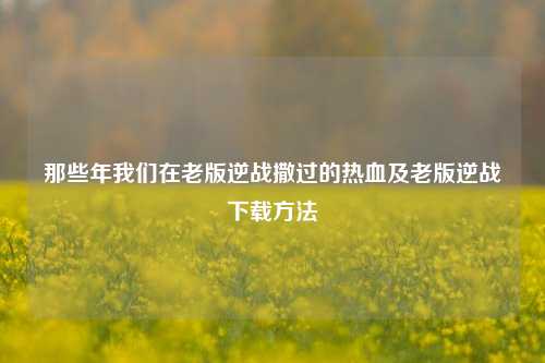 那些年我们在老版逆战撒过的热血及老版逆战下载方法