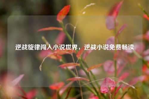 逆战旋律闯入小说世界,逆战小说免费畅读