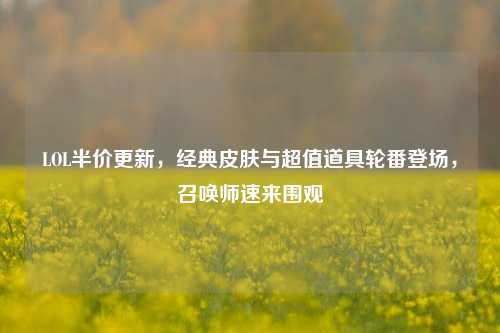 LOL半价更新,经典皮肤与超值道具轮番登场,召唤师速来围观