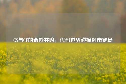 CS与CF的奇妙共鸣，代码世界碰撞射击赛场