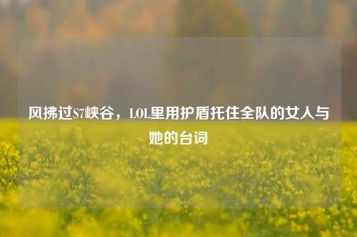 风拂过S7峡谷,LOL里用护盾托住全队的女人与她的台词