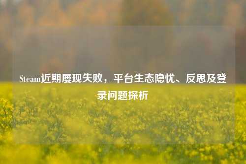 Steam近期屡现失败,平台生态隐忧、反思及登录问题探析