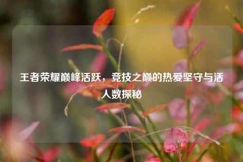 王者荣耀巅峰活跃,竞技之巅的热爱坚守与活人数探秘