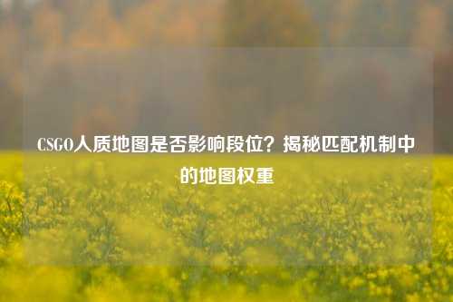 CSGO人质地图是否影响段位?揭秘匹配机制中的地图权重