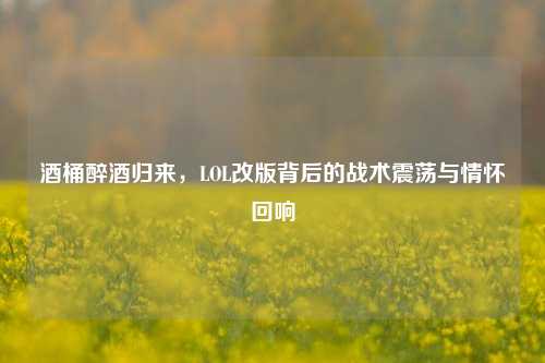 酒桶醉酒归来,LOL改版背后的战术震荡与情怀回响