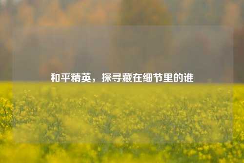 和平精英,探寻藏在细节里的谁
