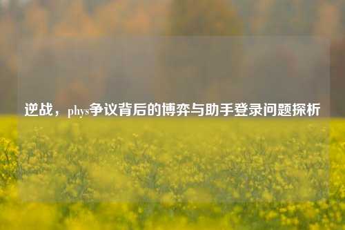 逆战,phys争议背后的博弈与助手登录问题探析