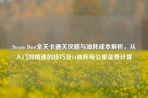 Steam Dust全关卡通关攻略与油耗成本解析，从入门到精通的技巧及14油耗每公里花费计算