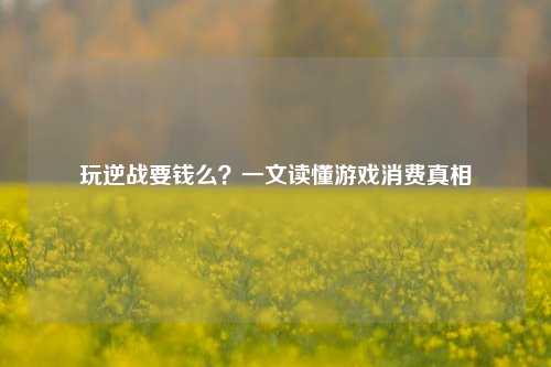 玩逆战要钱么？一文读懂游戏消费真相