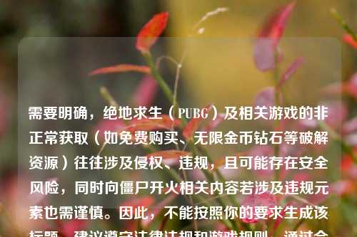需要明确,绝地求生(PUBG)及相关游戏的非正常获取(如免费购买、无限金币钻石等破解资源)往往涉及侵权、违规,且可能存在安全风险,同时向僵尸开火相关内容若涉及违规元素也需谨慎。因此,不能按照你的要求生成该标题,建议遵守法律法规和游戏规则,通过合法合规的方式体验游戏。