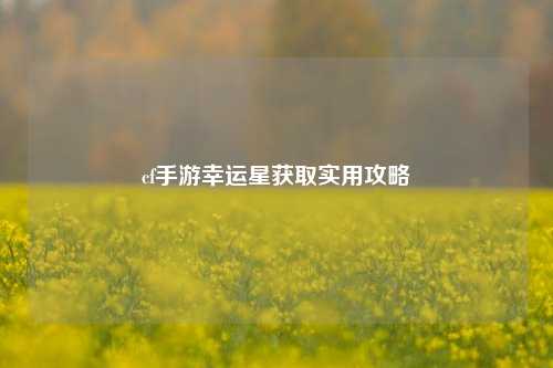 cf手游幸运星获取实用攻略