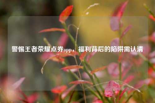 警惕王者荣耀点券app,福利背后的陷阱需认清